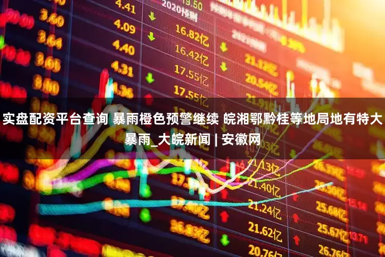 实盘配资平台查询 暴雨橙色预警继续 皖湘鄂黔桂等地局地有特大暴雨_大皖新闻 | 安徽网