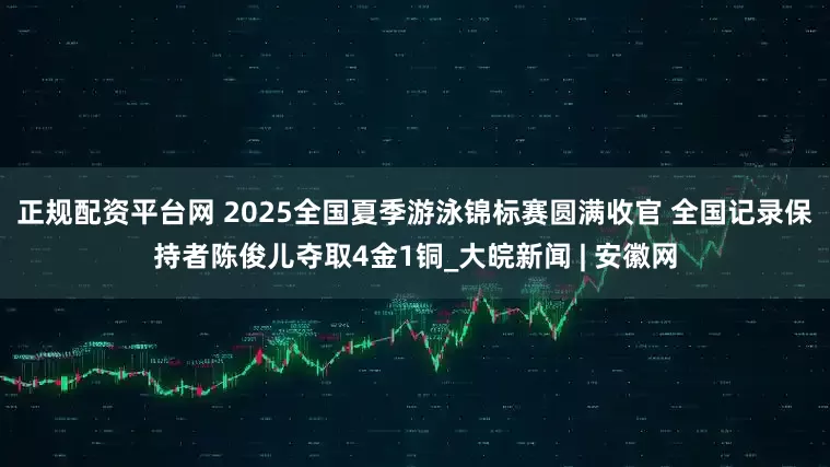 正规配资平台网 ﻿2025全国夏季游泳锦标赛圆满收官 全国记录保持者陈俊儿夺取4金1铜_大皖新闻 | 安徽网