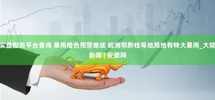 实盘配资平台查询 暴雨橙色预警继续 皖湘鄂黔桂等地局地有特大暴雨_大皖新闻 | 安徽网