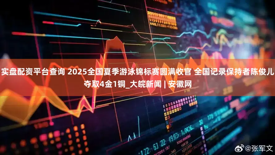 实盘配资平台查询 ﻿2025全国夏季游泳锦标赛圆满收官 全国记录保持者陈俊儿夺取4金1铜_大皖新闻 | 安徽网