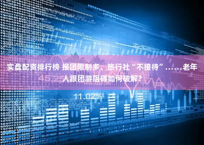 实盘配资排行榜 报团限制多、旅行社“不接待”……老年人跟团游阻碍如何破解？