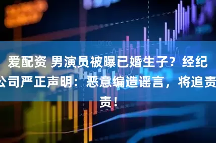 爱配资 男演员被曝已婚生子？经纪公司严正声明：恶意编造谣言，将追责！