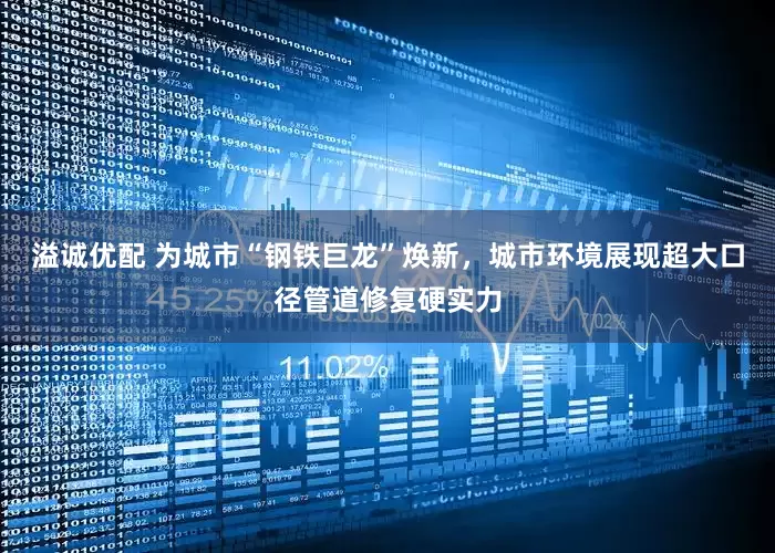 溢诚优配 为城市“钢铁巨龙”焕新，城市环境展现超大口径管道修复硬实力