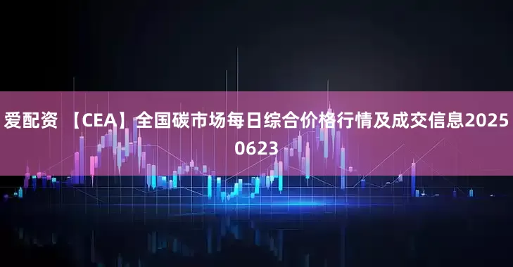 爱配资 【CEA】全国碳市场每日综合价格行情及成交信息20250623