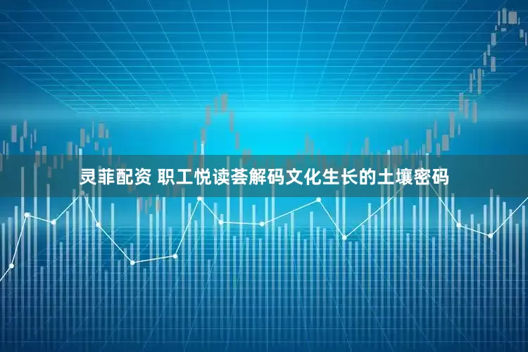 灵菲配资 职工悦读荟解码文化生长的土壤密码
