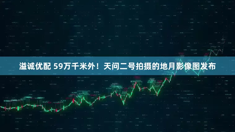 溢诚优配 59万千米外！天问二号拍摄的地月影像图发布