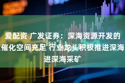 爱配资 广发证券：深海资源开发的政策催化空间充足 行业龙头积极推进深海采矿