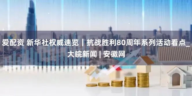 爱配资 新华社权威速览｜抗战胜利80周年系列活动看点_大皖新闻 | 安徽网