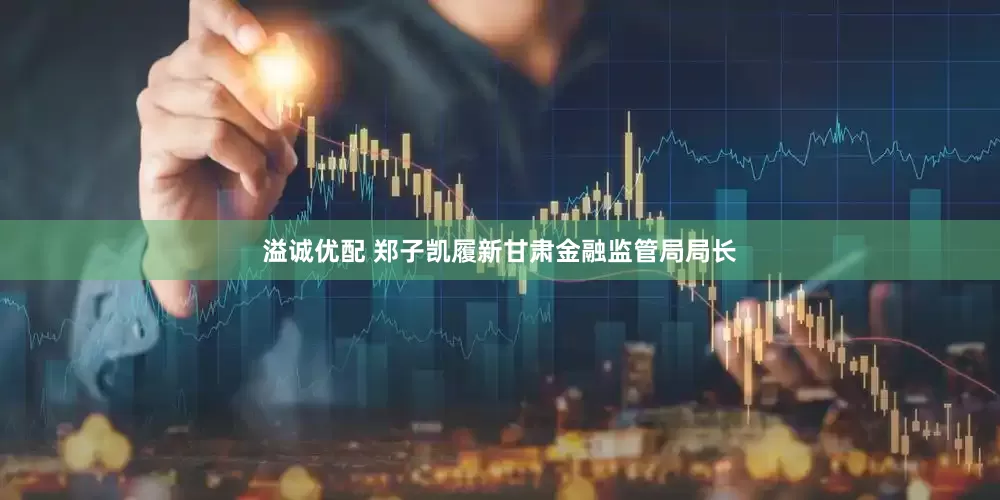 溢诚优配 郑子凯履新甘肃金融监管局局长
