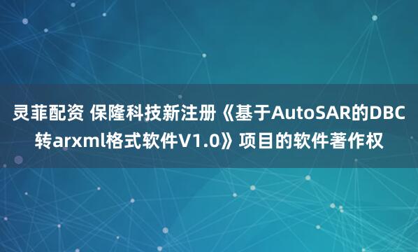 灵菲配资 保隆科技新注册《基于AutoSAR的DBC转arxml格式软件V1.0》项目的软件著作权