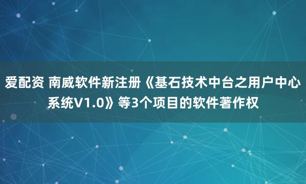 爱配资 南威软件新注册《基石技术中台之用户中心系统V1.0》等3个项目的软件著作权