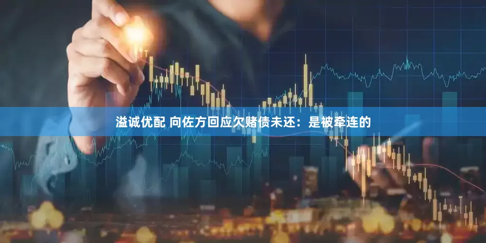 溢诚优配 向佐方回应欠赌债未还：是被牵连的