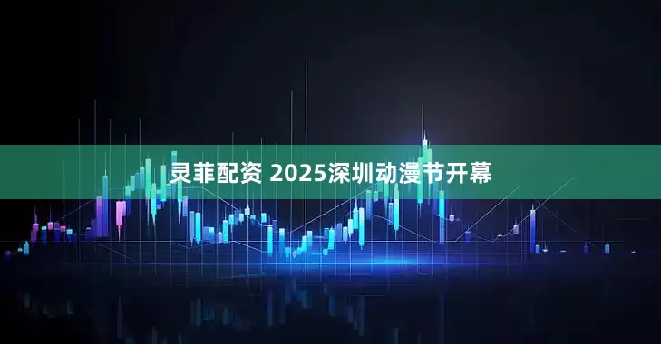 灵菲配资 2025深圳动漫节开幕