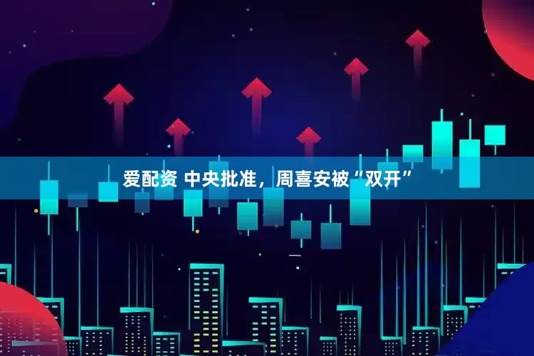 爱配资 中央批准，周喜安被“双开”