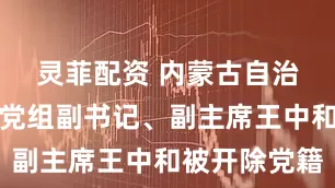 灵菲配资 内蒙古自治区政协原党组副书记、副主席王中和被开除党籍