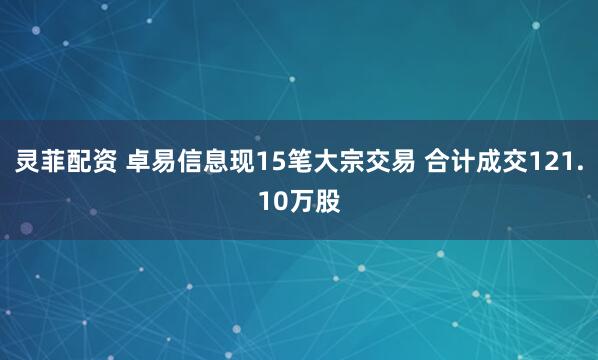 灵菲配资 卓易信息现15笔大宗交易 合计成交121.10万股