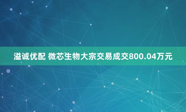 溢诚优配 微芯生物大宗交易成交800.04万元