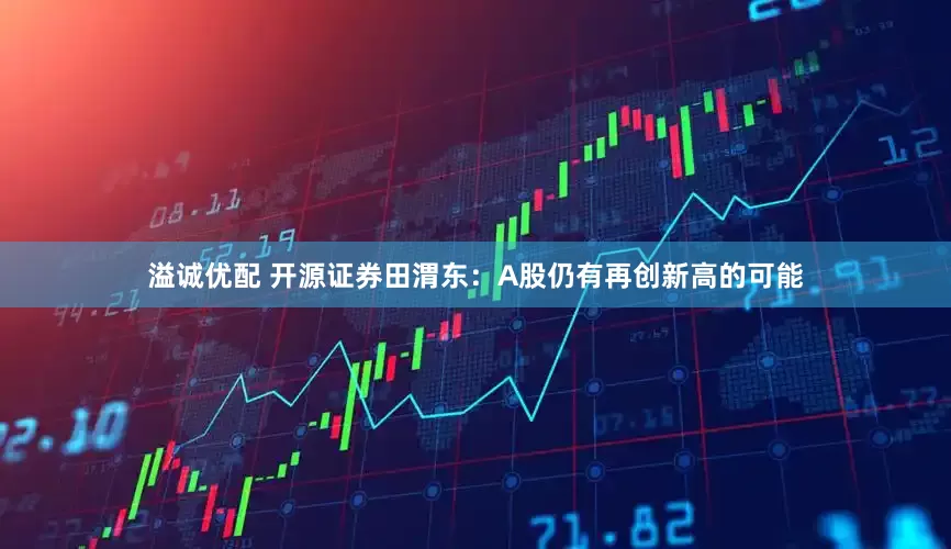 溢诚优配 开源证券田渭东：A股仍有再创新高的可能