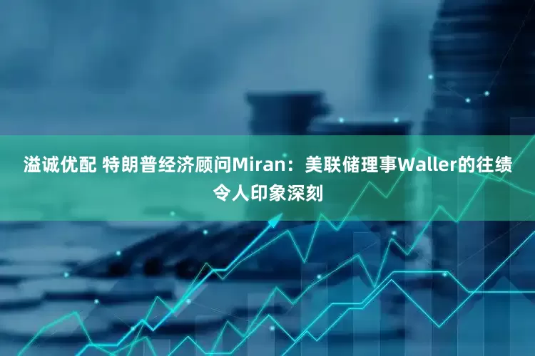 溢诚优配 特朗普经济顾问Miran：美联储理事Waller的往绩令人印象深刻