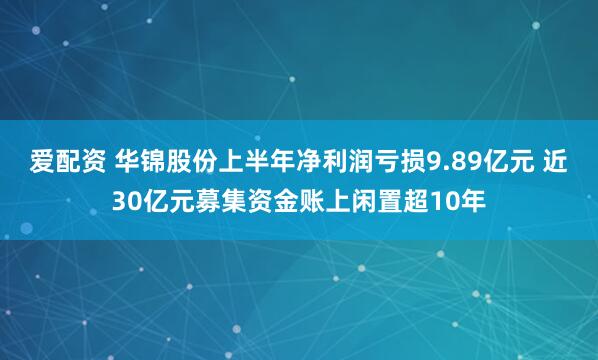爱配资 华锦股份上半年净利润亏损9.89亿元 近30亿元募集资金账上闲置超10年