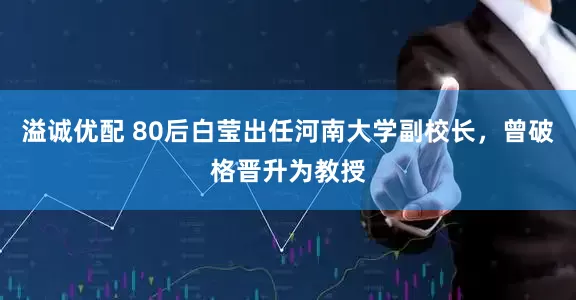 溢诚优配 80后白莹出任河南大学副校长，曾破格晋升为教授