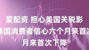 爱配资 担心美国关税影响，韩国消费者信心六个月来首次下降