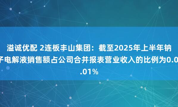 溢诚优配 2连板丰山集团:截至2025年上半年钠离子电解液销售额占公司合并报表营业收入的比例为0.01%