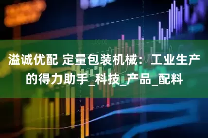 溢诚优配 定量包装机械：工业生产的得力助手_科技_产品_配料