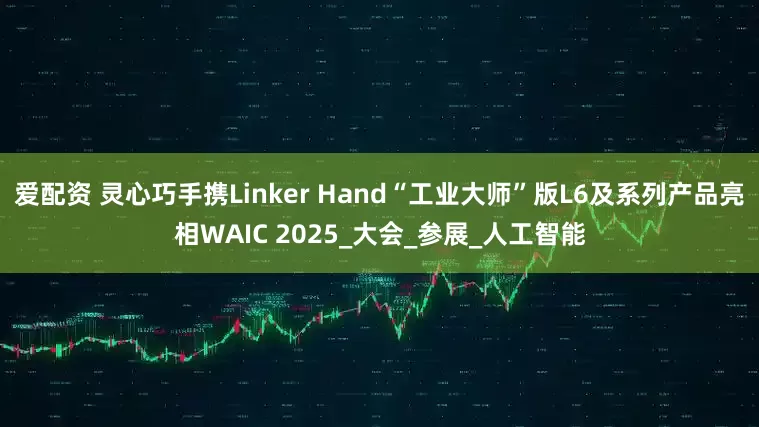 爱配资 灵心巧手携Linker Hand“工业大师”版L6及系列产品亮相WAIC 2025_大会_参展_人工智能