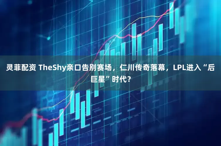 灵菲配资 TheShy亲口告别赛场，仁川传奇落幕，LPL进入“后巨星”时代？