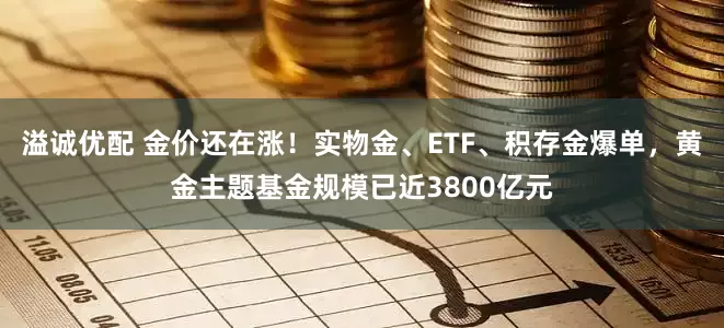 溢诚优配 金价还在涨！实物金、ETF、积存金爆单，黄金主题基金规模已近3800亿元