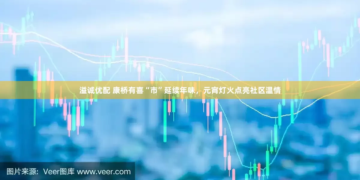溢诚优配 康桥有喜“市”延续年味，元宵灯火点亮社区温情