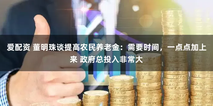 爱配资 董明珠谈提高农民养老金：需要时间，一点点加上来 政府总投入非常大