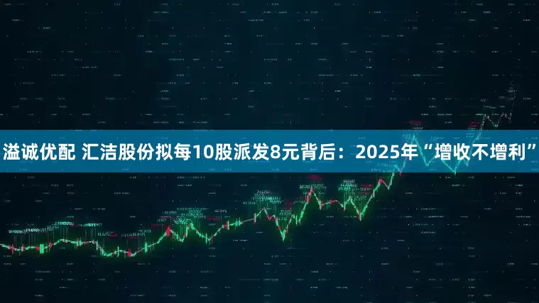 溢诚优配 汇洁股份拟每10股派发8元背后：2025年“增收不增利”