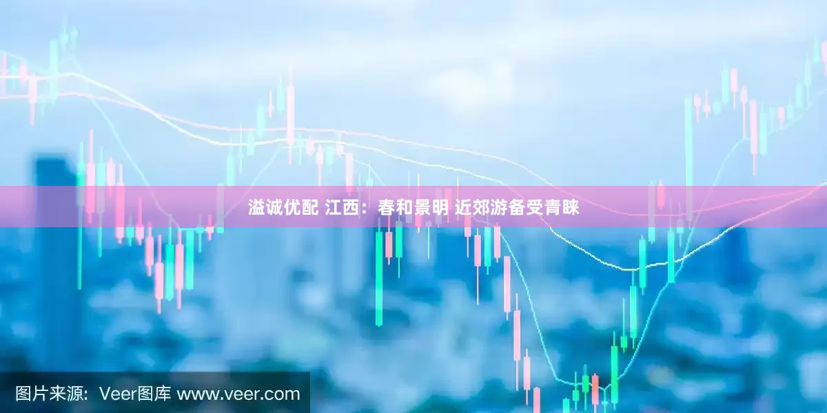 溢诚优配 江西:春和景明 近郊游备受青睐
