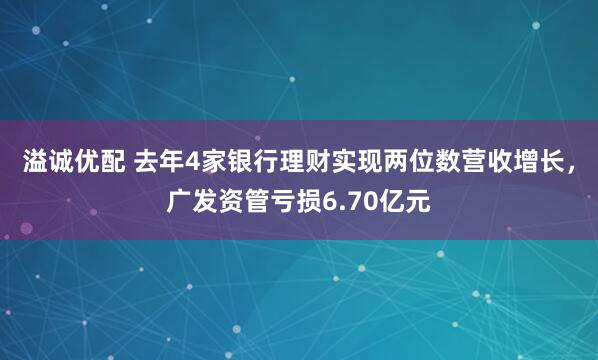 溢诚优配 去年4家银行理财实现两位数营收增长，广发资管亏损6.70亿元