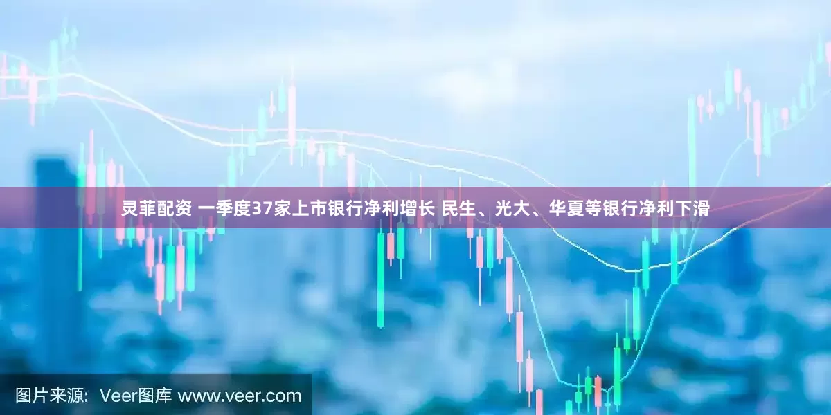灵菲配资 一季度37家上市银行净利增长 民生、光大、华夏等银行净利下滑