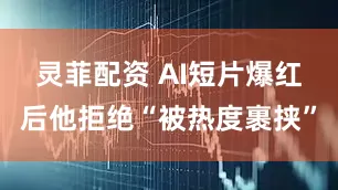灵菲配资 AI短片爆红后他拒绝“被热度裹挟”