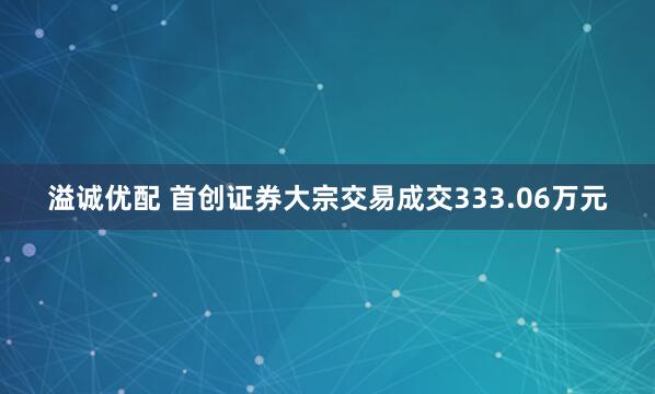 溢诚优配 首创证券大宗交易成交333.06万元